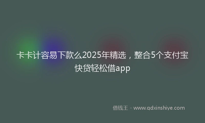 卡卡计容易下款么2025年精选，整合5个支付宝快贷轻松借app