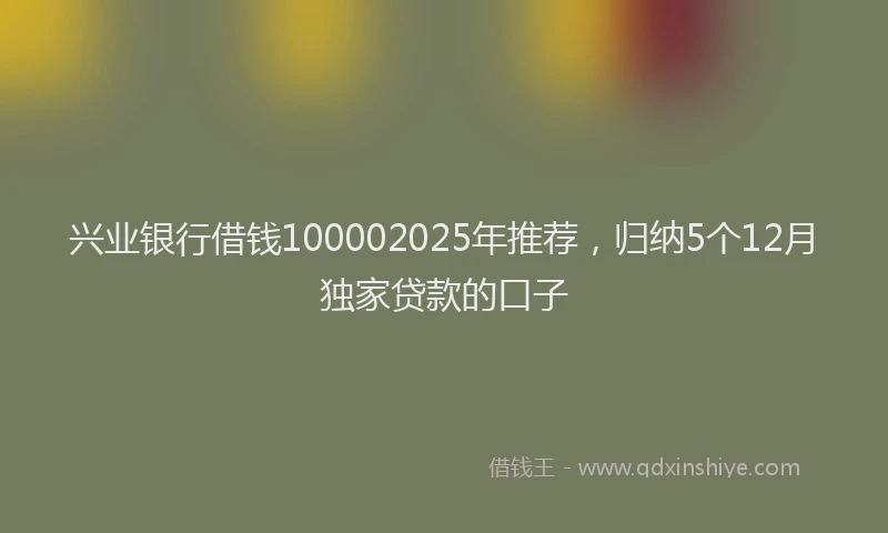 兴业银行借钱100002025年推荐，归纳5个12月独家贷款的口子