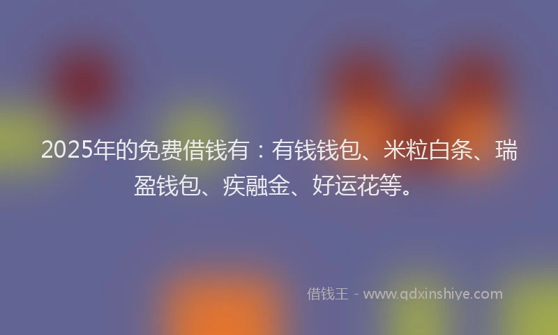 2025年的免费借钱有：有钱钱包、米粒白条、瑞盈钱包、疾融金、好运花等。