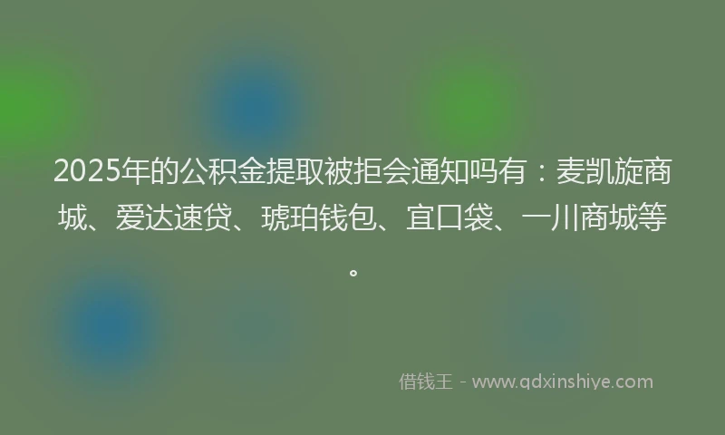 2025年的公积金提取被拒会通知吗有：麦凯旋商城、爱达速贷、琥珀钱包、宜口袋、一川商城等。
