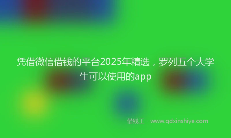 凭借微信借钱的平台2025年精选，罗列五个大学生可以使用的app