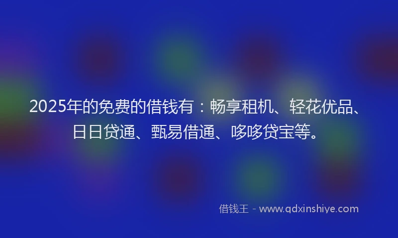 2025年的免费的借钱有：畅享租机、轻花优品、日日贷通、甄易借通、哆哆贷宝等。