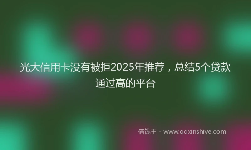光大信用卡没有被拒2025年推荐，总结5个贷款通过高的平台