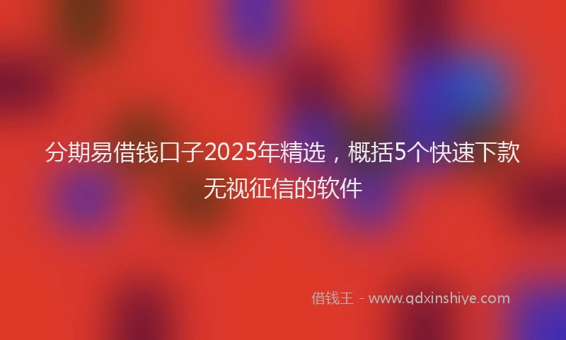 分期易借钱口子2025年精选，概括5个快速下款无视征信的软件