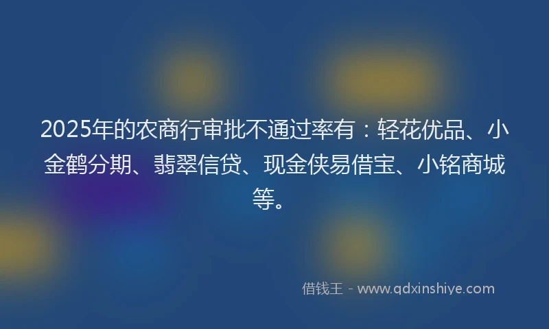 2025年的农商行审批不通过率有：轻花优品、小金鹤分期、翡翠信贷、现金侠易借宝、小铭商城等。