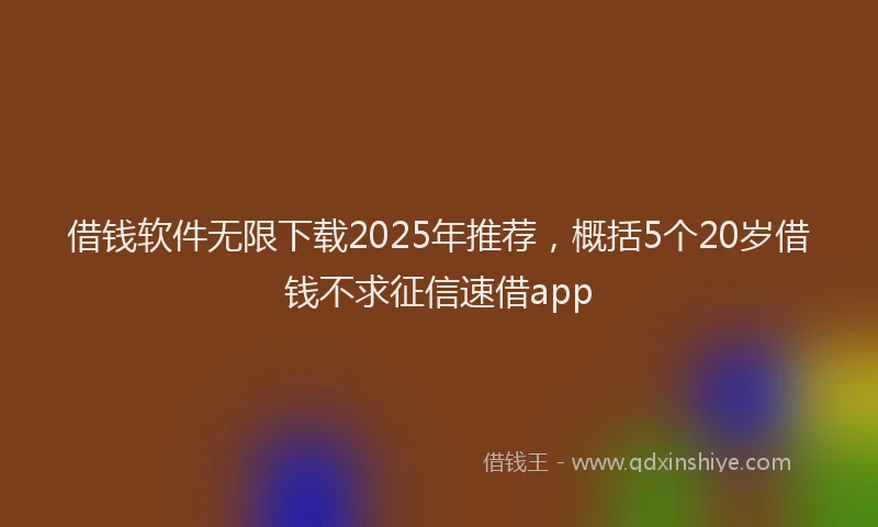借钱软件无限下载2025年推荐，概括5个20岁借钱不求征信速借app