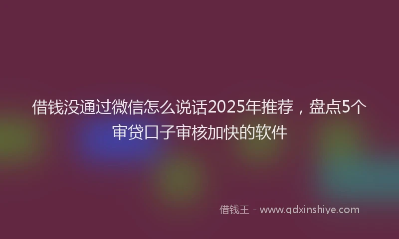 借钱没通过微信怎么说话2025年推荐，盘点5个审贷口子审核加快的软件