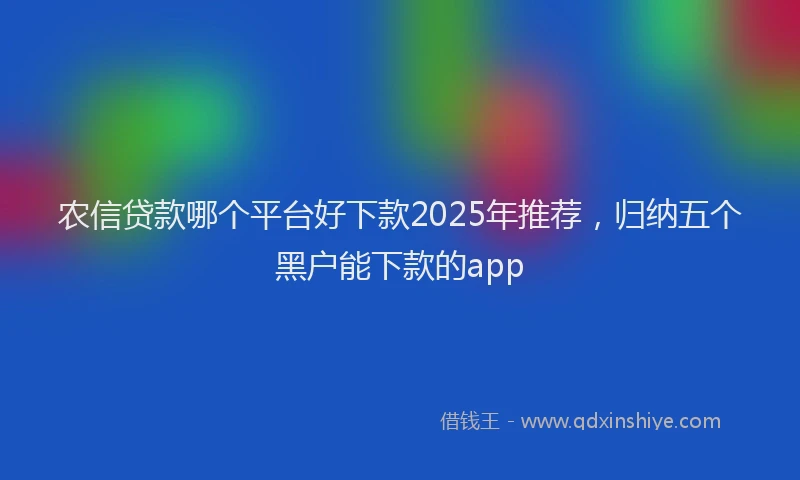 农信贷款哪个平台好下款2025年推荐，归纳五个黑户能下款的app