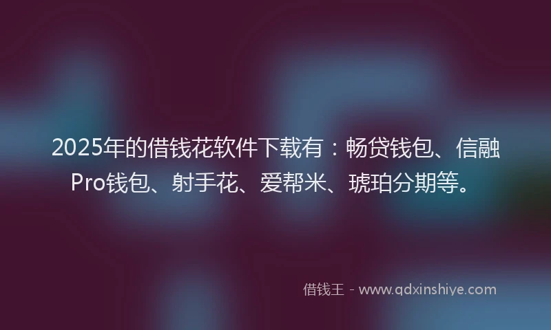 2025年的借钱花软件下载有：畅贷钱包、信融Pro钱包、射手花、爱帮米、琥珀分期等。