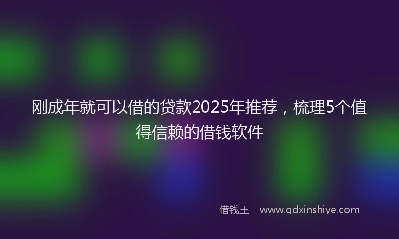 刚成年就可以借的贷款2025年推荐，梳理5个值得信赖的借钱软件