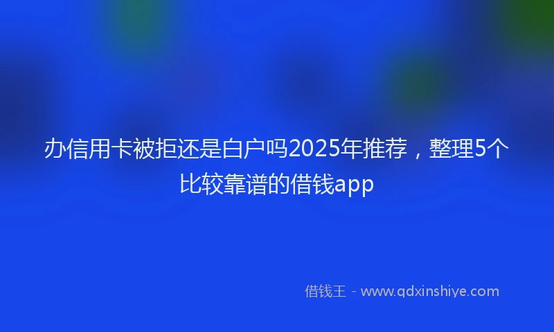 办信用卡被拒还是白户吗2025年推荐，整理5个比较靠谱的借钱app