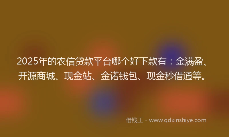 2025年的农信贷款平台哪个好下款有：金满盈、开源商城、现金站、金诺钱包、现金秒借通等。
