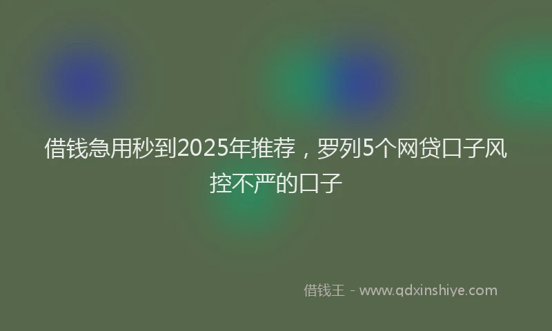 借钱急用秒到2025年推荐，罗列5个网贷口子风控不严的口子