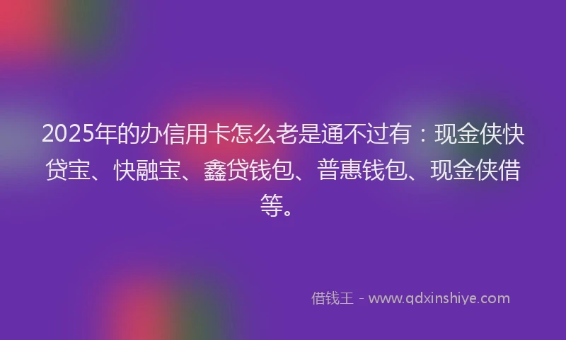 2025年的办信用卡怎么老是通不过有：现金侠快贷宝、快融宝、鑫贷钱包、普惠钱包、现金侠借等。