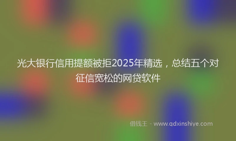 光大银行信用提额被拒2025年精选，总结五个对征信宽松的网贷软件