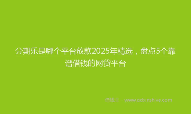 分期乐是哪个平台放款2025年精选，盘点5个靠谱借钱的网贷平台