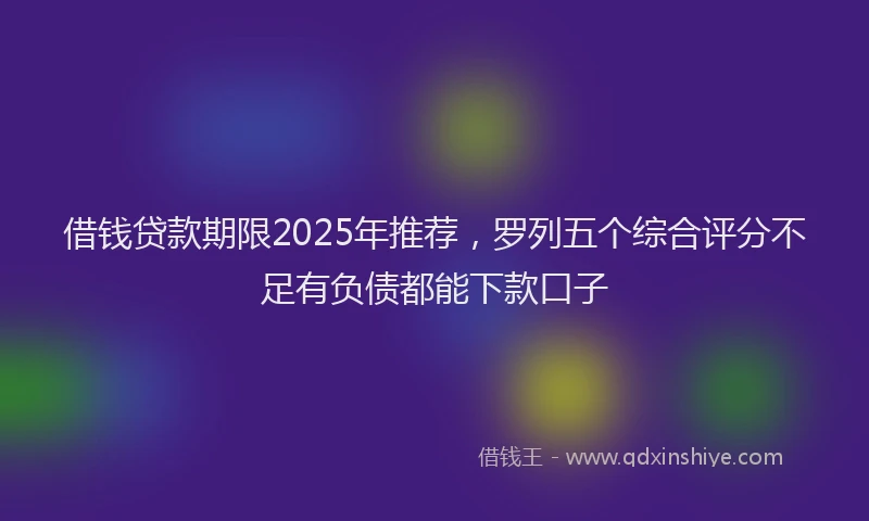 借钱贷款期限2025年推荐，罗列五个综合评分不足有负债都能下款口子