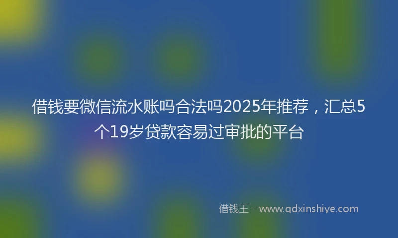 借钱要微信流水账吗合法吗2025年推荐，汇总5个19岁贷款容易过审批的平台