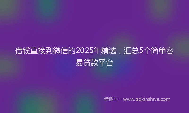 借钱直接到微信的2025年精选，汇总5个简单容易贷款平台