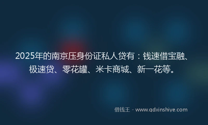 2025年的南京压身份证私人贷有：钱速借宝融、极速贷、零花罐、米卡商城、新一花等。