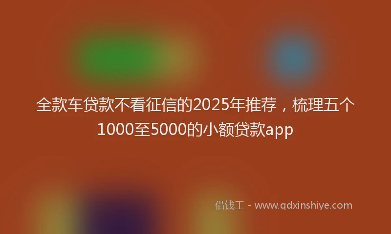 全款车贷款不看征信的2025年推荐，梳理五个1000至5000的小额贷款app