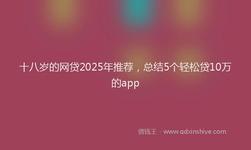 十八岁的网贷2025年推荐，总结5个轻松贷10万的app