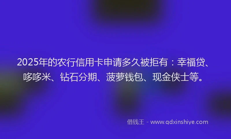 2025年的农行信用卡申请多久被拒有：幸福贷、哆哆米、钻石分期、菠萝钱包、现金侠士等。