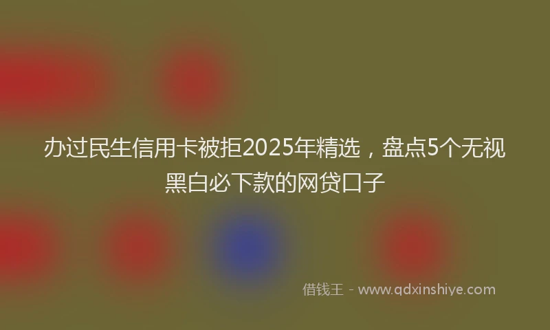 办过民生信用卡被拒2025年精选，盘点5个无视黑白必下款的网贷口子