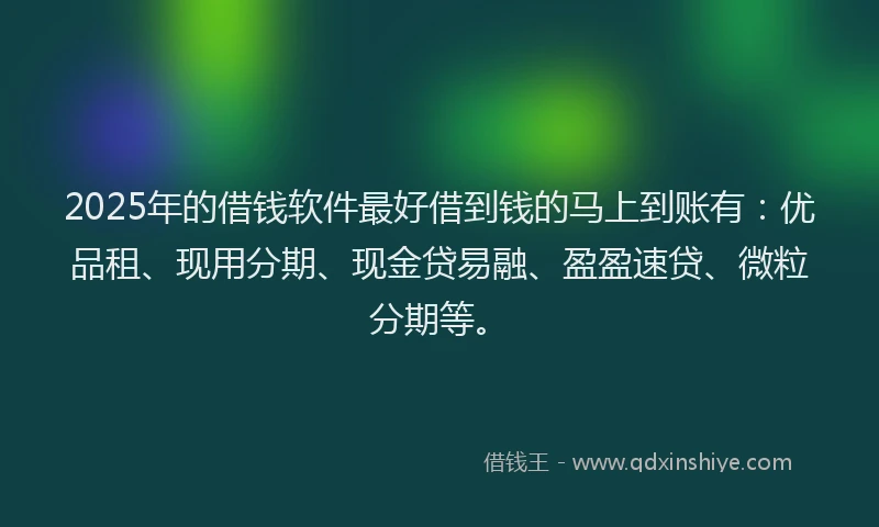 2025年的借钱软件最好借到钱的马上到账有：优品租、现用分期、现金贷易融、盈盈速贷、微粒分期等。
