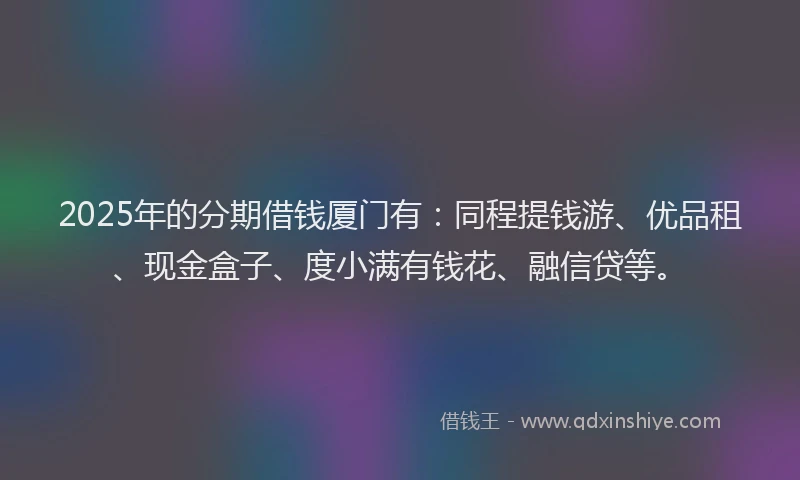 2025年的分期借钱厦门有：同程提钱游、优品租、现金盒子、度小满有钱花、融信贷等。