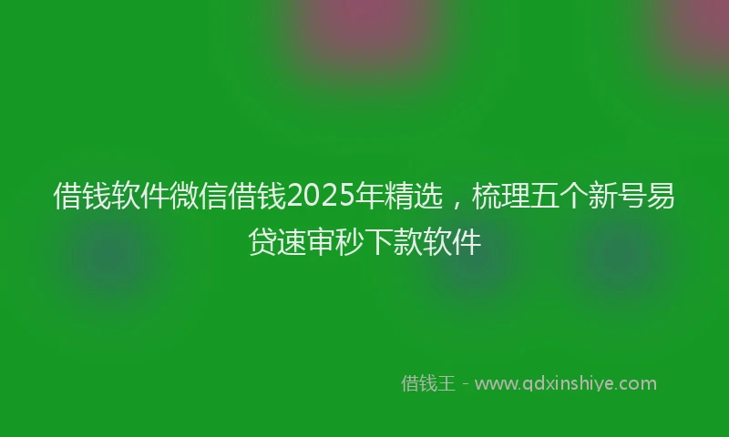 借钱软件微信借钱2025年精选，梳理五个新号易贷速审秒下款软件