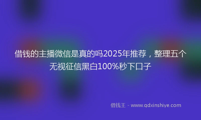 借钱的主播微信是真的吗2025年推荐，整理五个无视征信黑白100%秒下口子