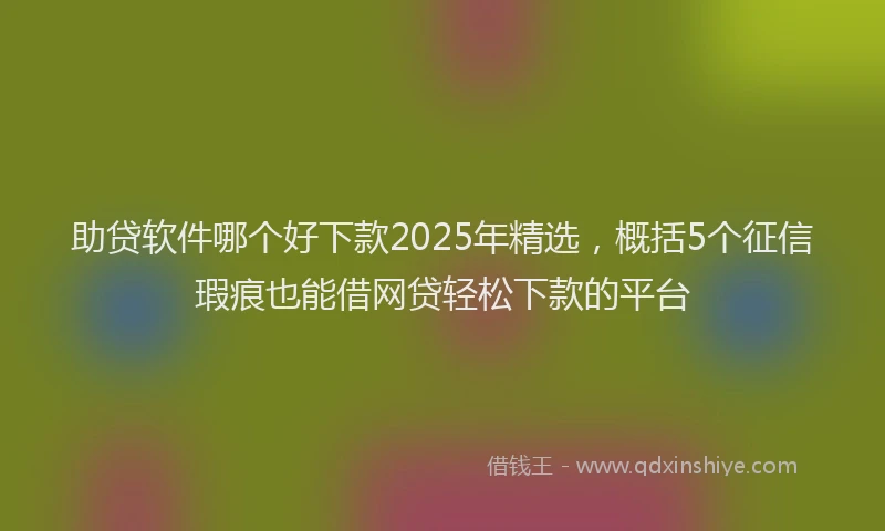 助贷软件哪个好下款2025年精选，概括5个征信瑕疵也能借网贷轻松下款的平台