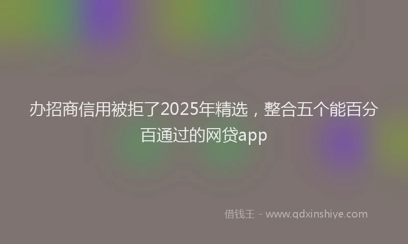 办招商信用被拒了2025年精选，整合五个能百分百通过的网贷app