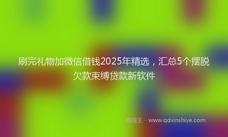 刷完礼物加微信借钱2025年精选，汇总5个摆脱欠款束缚贷款新软件