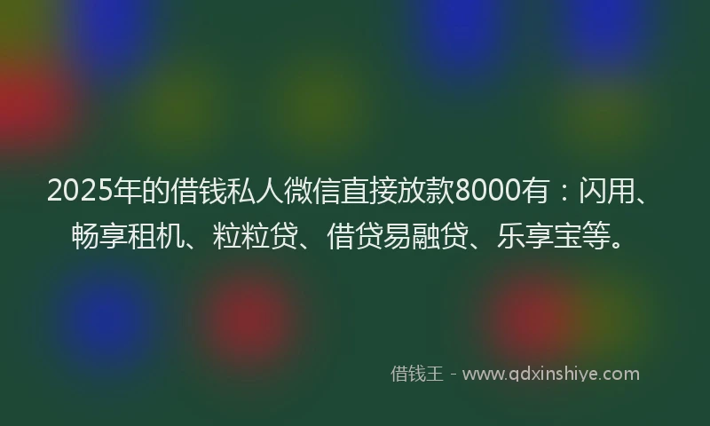 2025年的借钱私人微信直接放款8000有：闪用、畅享租机、粒粒贷、借贷易融贷、乐享宝等。