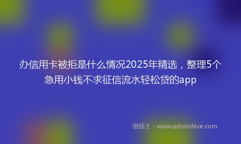 办信用卡被拒是什么情况2025年精选，整理5个急用小钱不求征信流水轻松贷的app