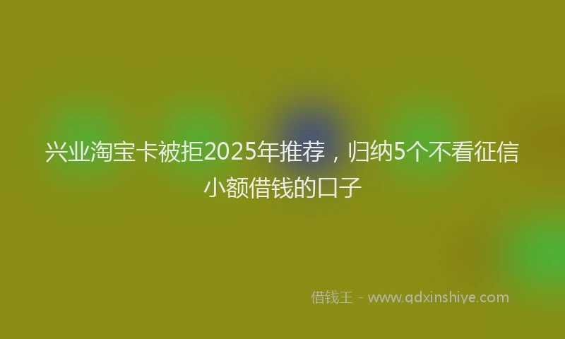 兴业淘宝卡被拒2025年推荐，归纳5个不看征信小额借钱的口子
