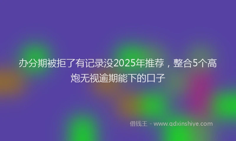 办分期被拒了有记录没2025年推荐，整合5个高炮无视逾期能下的口子