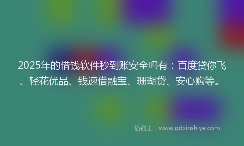 2025年的借钱软件秒到账安全吗有：百度贷你飞、轻花优品、钱速借融宝、珊瑚贷、安心购等。