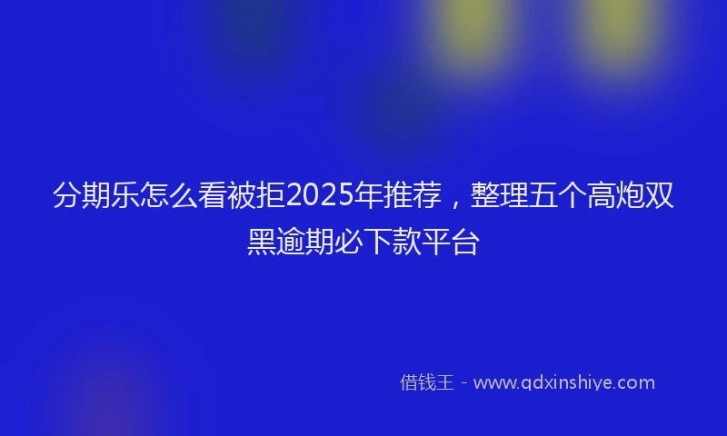 分期乐怎么看被拒2025年推荐，整理五个高炮双黑逾期必下款平台