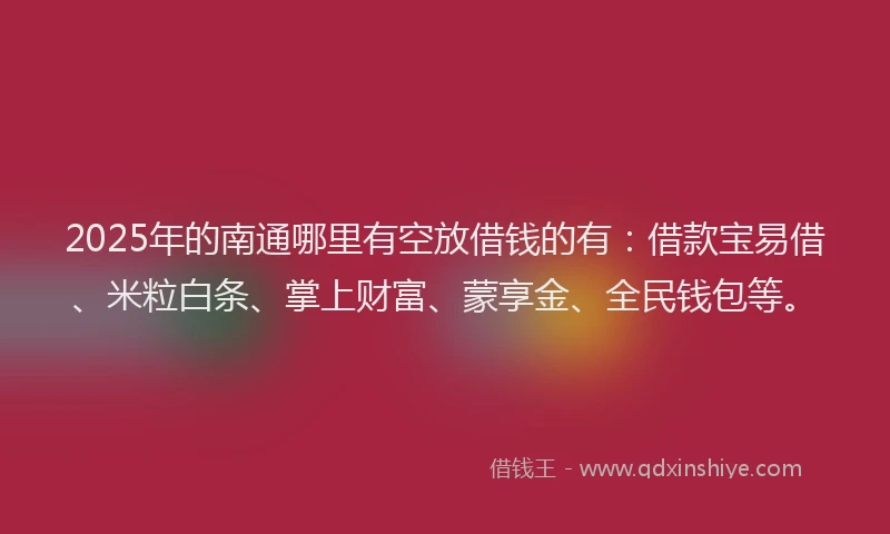 2025年的南通哪里有空放借钱的有：借款宝易借、米粒白条、掌上财富、蒙享金、全民钱包等。