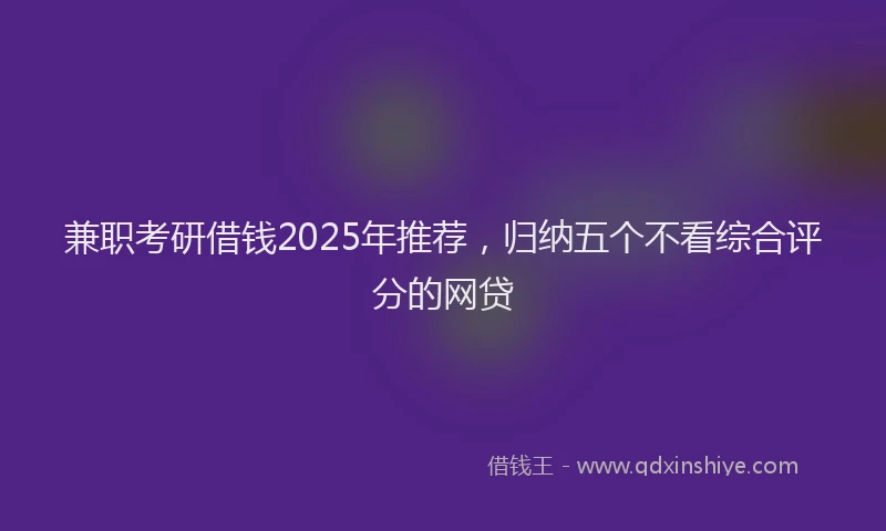 兼职考研借钱2025年推荐，归纳五个不看综合评分的网贷