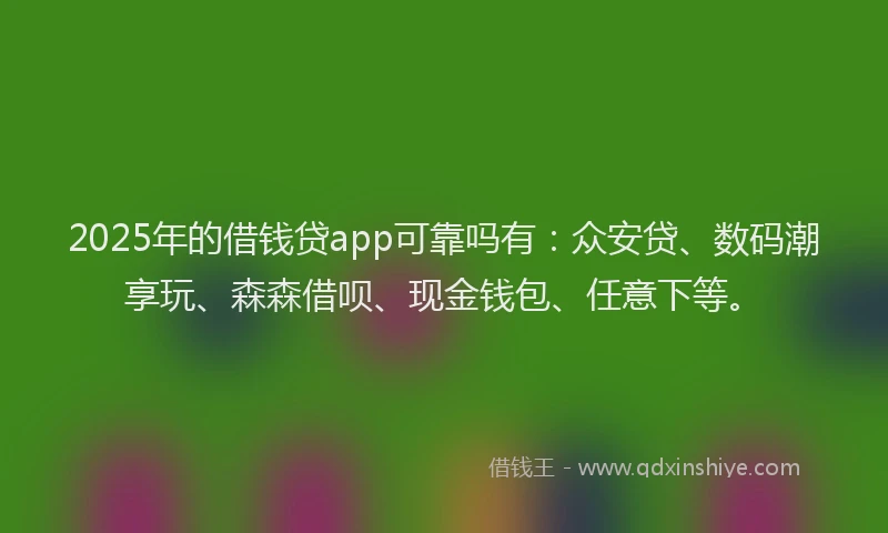 2025年的借钱贷app可靠吗有：众安贷、数码潮享玩、森森借呗、现金钱包、任意下等。