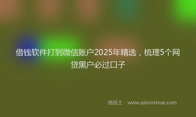 借钱软件打到微信账户2025年精选，梳理5个网贷黑户必过口子
