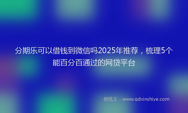 分期乐可以借钱到微信吗2025年推荐，梳理5个能百分百通过的网贷平台