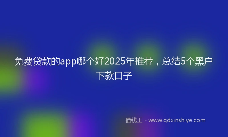 免费贷款的app哪个好2025年推荐，总结5个黑户下款口子