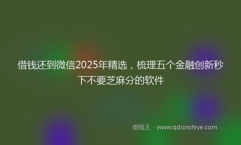 借钱还到微信2025年精选，梳理五个金融创新秒下不要芝麻分的软件
