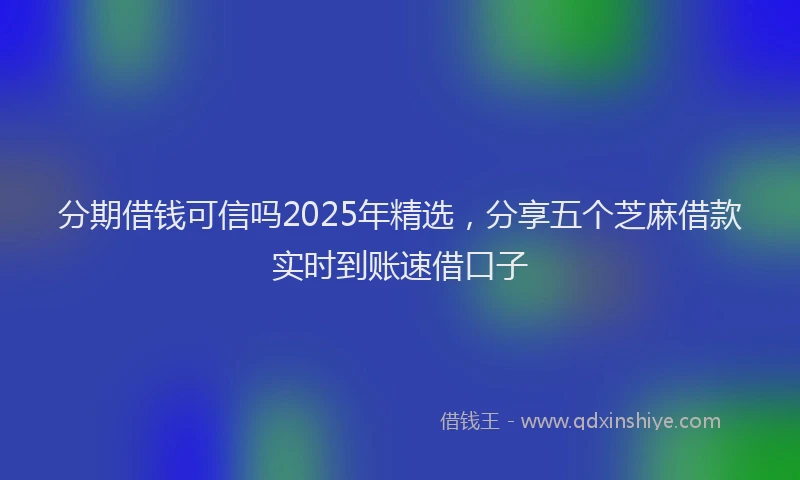 分期借钱可信吗2025年精选，分享五个芝麻借款实时到账速借口子