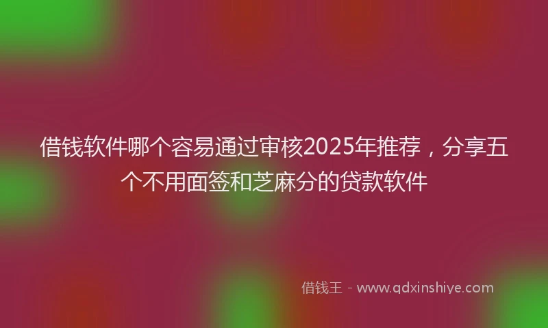 借钱软件哪个容易通过审核2025年推荐，分享五个不用面签和芝麻分的贷款软件